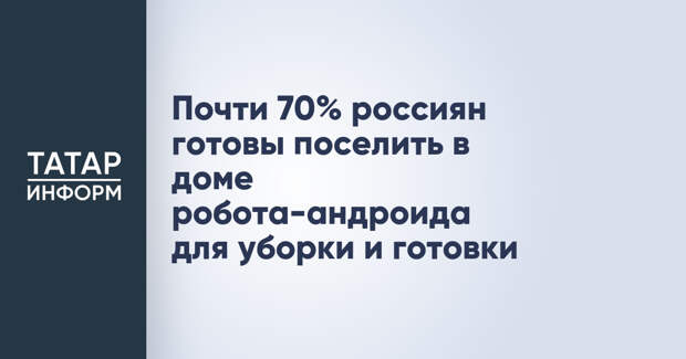Почти 70% россиян готовы поселить в доме робота-андроида для уборки и готовки