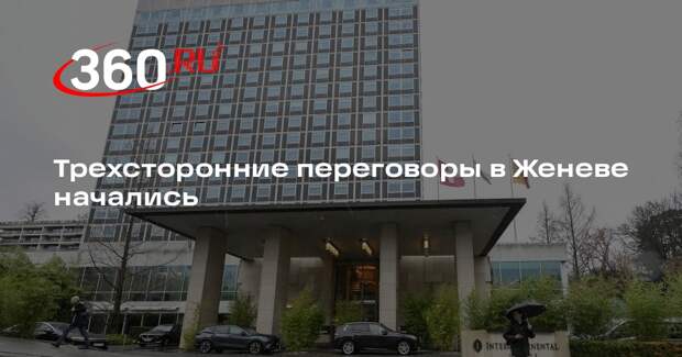 Трехсторонние переговоры в Женеве начались