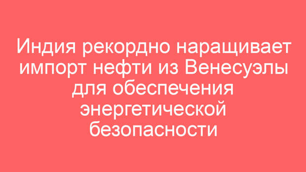 Индия рекордно наращивает импорт нефти из Венесуэлы для обеспечения энергетической безопасности