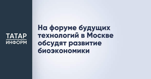На форуме будущих технологий в Москве обсудят развитие биоэкономики