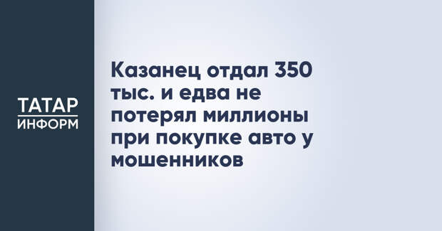 Казанец отдал 350 тыс. и едва не потерял миллионы при покупке авто у мошенников