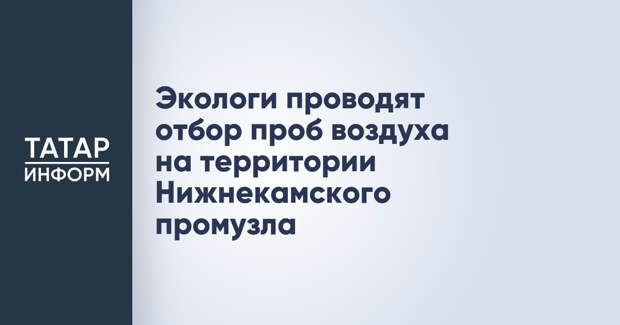 Экологи проводят отбор проб воздуха на территории Нижнекамского промузла