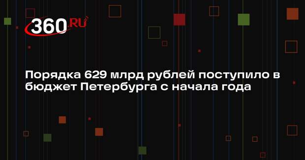 Порядка 629 млрд рублей поступило в бюджет Петербурга с начала года