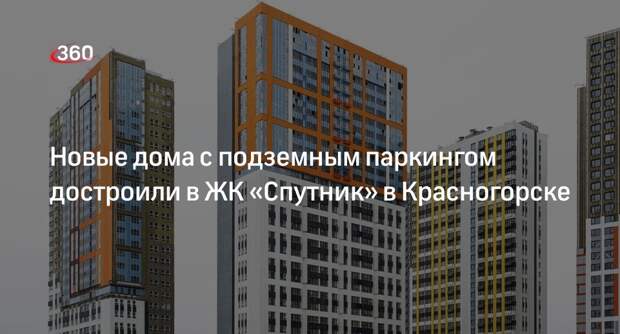 Новые дома с подземным паркингом достроили в ЖК «Спутник» в Красногорске