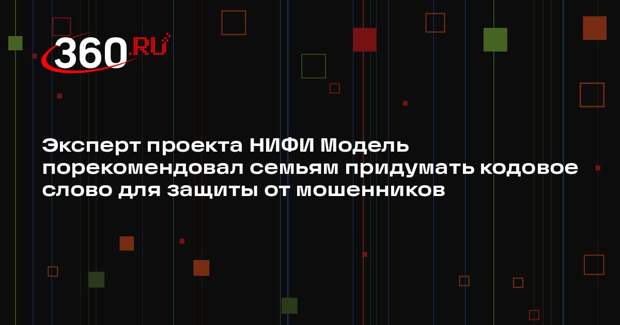 Эксперт проекта НИФИ Модель порекомендовал семьям придумать кодовое слово для защиты от мошенников