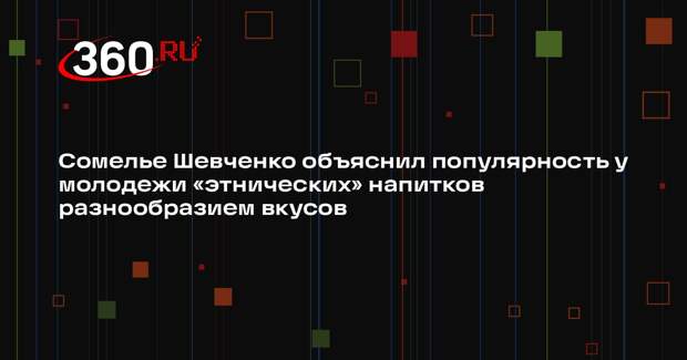 Сомелье Шевченко объяснил популярность у молодежи «этнических» напитков разнообразием вкусов