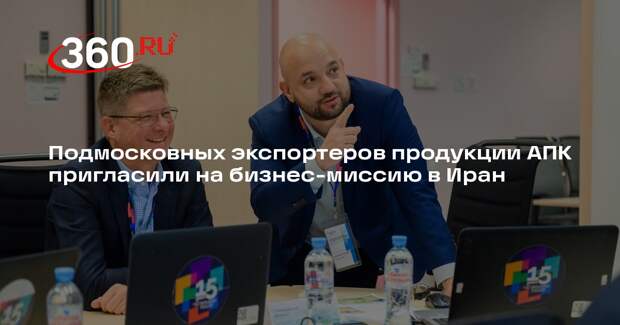 Подмосковных экспортеров продукции АПК пригласили на бизнес-миссию в Иран