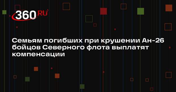 Семьям погибших при крушении Ан-26 бойцов Северного флота выплатят компенсации