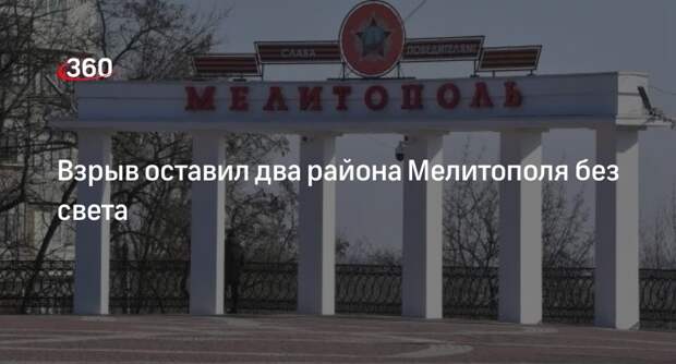 Администрация Мелитополя заявила об отключении света в двух районах после взрыва