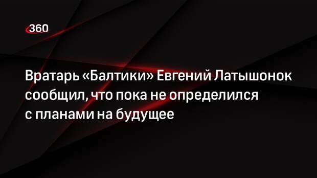 Вратарь «Балтики» Евгений Латышонок сообщил, что пока не определился с планами на будущее