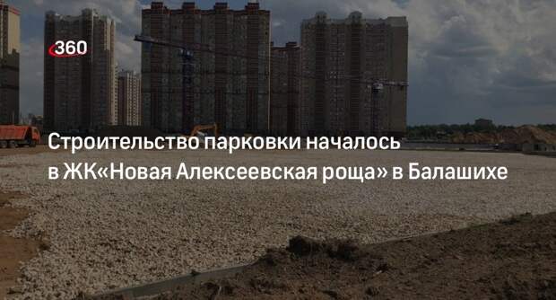 Строительство парковки началось в ЖК«Новая Алексеевская роща» в Балашихе