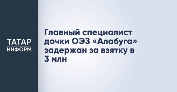 Главный специалист дочки ОЭЗ «Алабуга» задержан за взятку в 3 млн