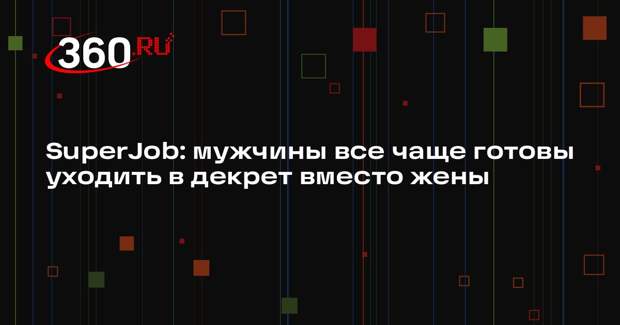 SuperJob: мужчины все чаще готовы уходить в декрет вместо жены