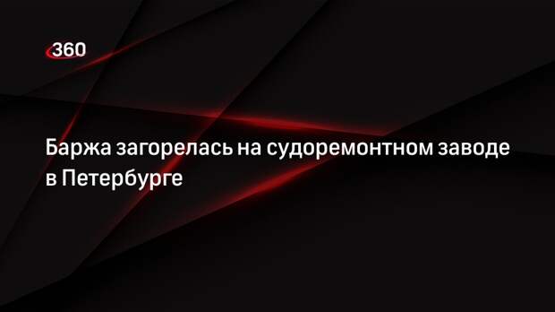 Баржа загорелась на судоремонтном заводе в Петербурге