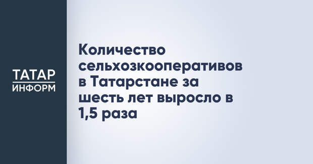 Количество сельхозкооперативов в Татарстане за шесть лет выросло в 1,5 раза