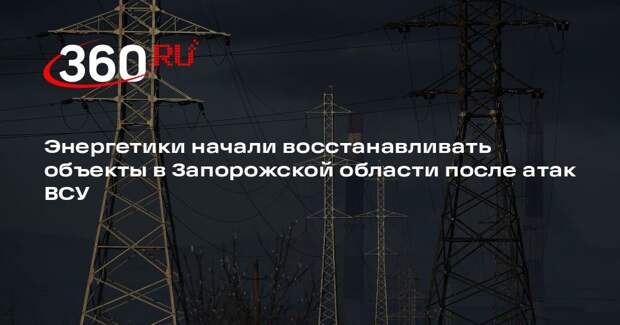 Энергетики начали восстанавливать объекты в Запорожской области после атак ВСУ