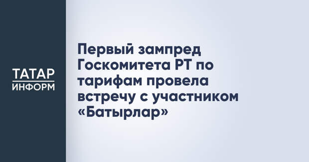 Первый зампред Госкомитета РТ по тарифам провела встречу с участником «Батырлар»