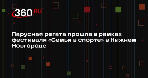 Парусная регата прошла в рамках фестиваля «Семья в спорте» в Нижнем Новгороде