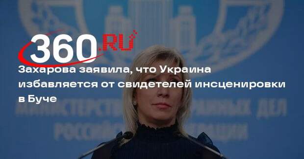 Захарова заявила, что Украина избавляется от свидетелей инсценировки в Буче