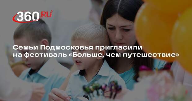Семьи Подмосковья пригласили на фестиваль «Больше, чем путешествие»