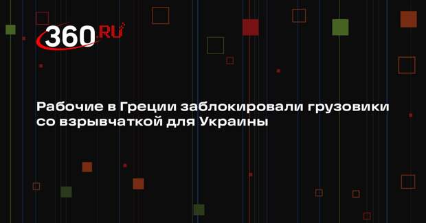 Рабочие в Греции заблокировали грузовики с 350 тоннами тротила для Украины