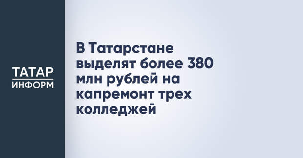 В Татарстане выделят более 380 млн рублей на капремонт трех колледжей