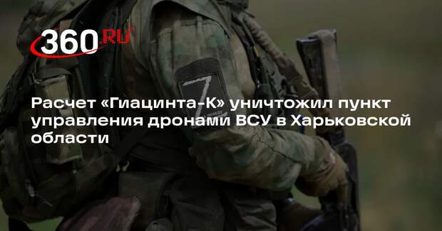 Расчет «Гиацинта-К» уничтожил пункт управления дронами ВСУ в Харьковской области