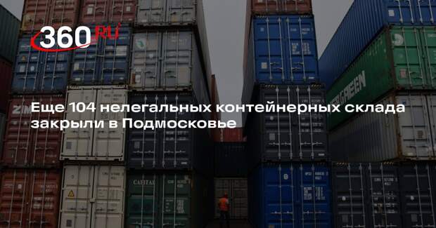 Еще 104 нелегальных контейнерных склада закрыли в Подмосковье