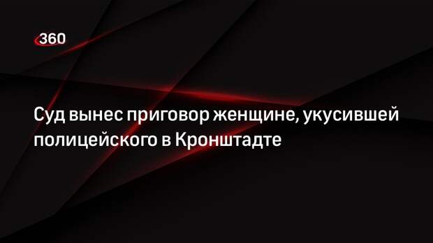 Суд вынес приговор женщине, укусившей полицейского в Кронштадте