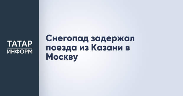 Снегопад задержал поезда из Казани в Москву