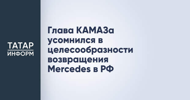 Глава КАМАЗа усомнился в целесообразности возвращения Mercedes в РФ
