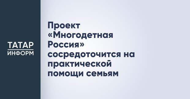 Проект «Многодетная Россия» сосредоточится на практической помощи семьям