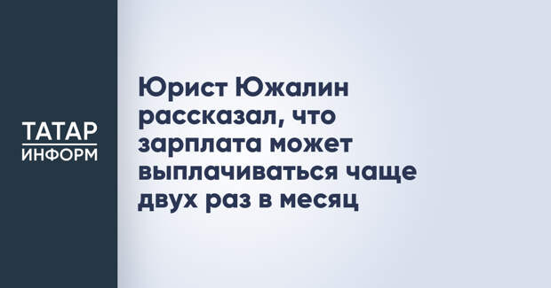 Юрист Южалин рассказал, что зарплата может выплачиваться чаще двух раз в месяц