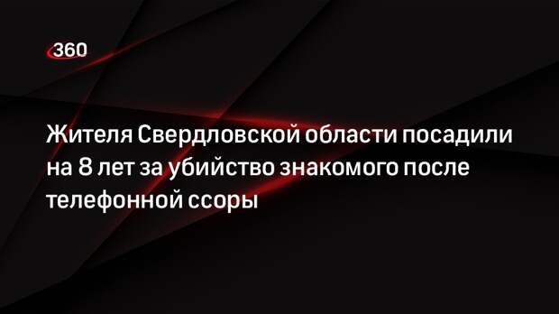 Жителя Свердловской области посадили на 8 лет за убийство знакомого после телефонной ссоры