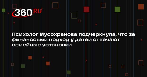 Психолог Мусохранова подчеркнула, что за финансовый подход у детей отвечают семейные установки