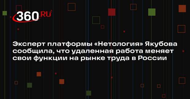Эксперт платформы «Нетология» Якубова сообщила, что удаленная работа меняет свои функции на рынке труда в России