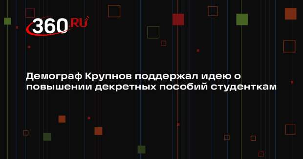 Демограф Крупнов поддержал идею о повышении декретных пособий студенткам