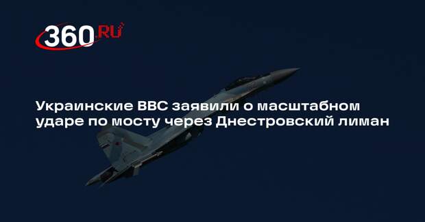 Украинские ВВС заявили о масштабном ударе по мосту через Днестровский лиман