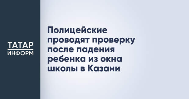 Полицейские проводят проверку после падения ребенка из окна школы в Казани