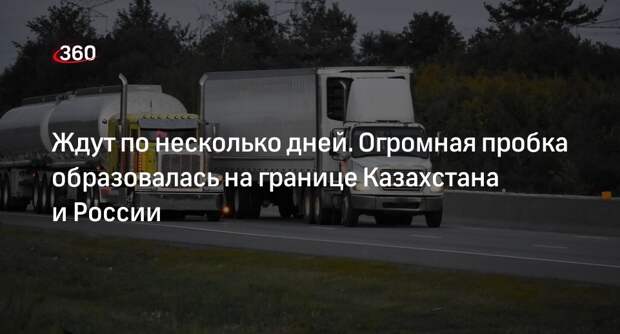 На границе Казахстана и России образовалась крупная пробка из 280 фур
