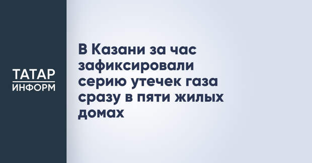 В Казани за час зафиксировали серию утечек газа сразу в пяти жилых домах