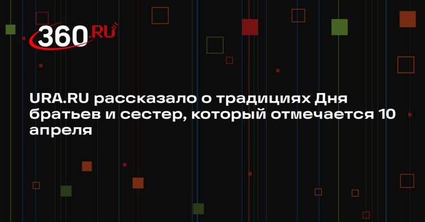 URA.RU рассказало о традициях Дня братьев и сестер, который отмечается 10 апреля