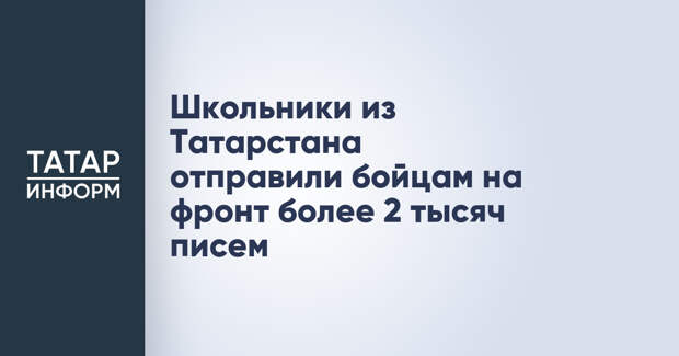 Школьники из Татарстана отправили бойцам на фронт более 2 тысяч писем