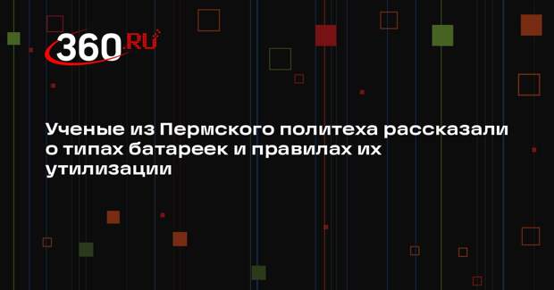Ученые из Пермского политеха рассказали о типах батареек и правилах их утилизации