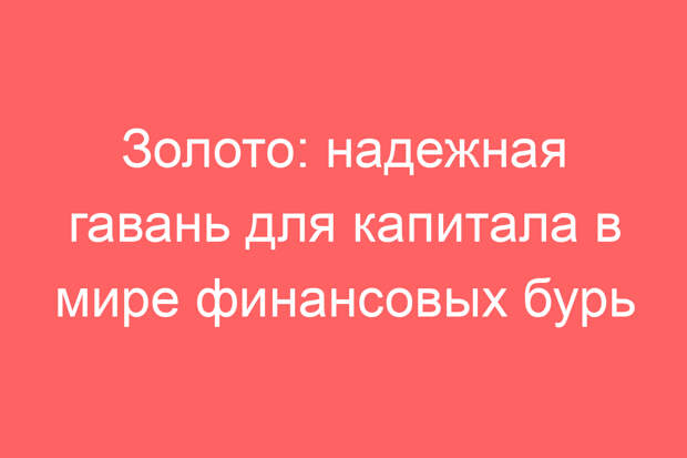 Золото: надежная гавань для капитала в мире финансовых бурь