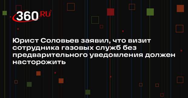 Юрист Соловьев заявил, что визит сотрудника газовых служб без предварительного уведомления должен насторожить