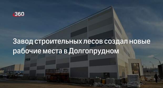 Завод строительных лесов создал новые рабочие места в Долгопрудном