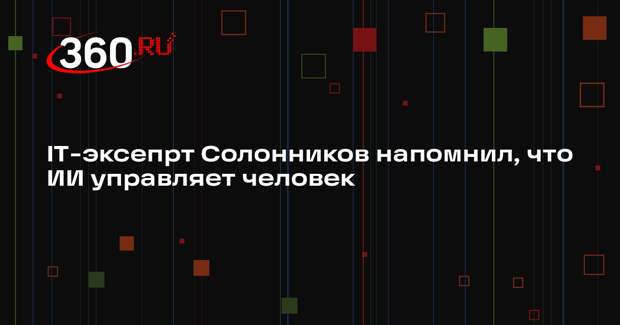 IT-эксепрт Солонников напомнил, что ИИ управляет человек