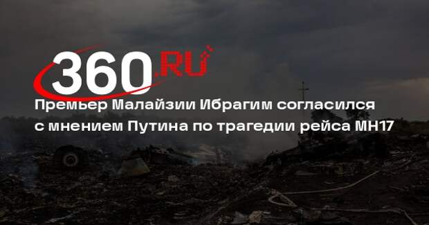 Премьер Малайзии Ибрагим согласился с мнением Путина по трагедии рейса MH17