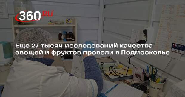 Еще 27 тысяч исследований качества овощей и фруктов провели в Подмосковье